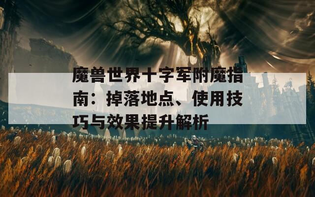 魔兽世界十字军附魔指南：掉落地点、使用技巧与效果提升解析