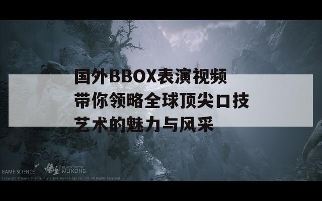 国外BBOX表演视频带你领略全球顶尖口技艺术的魅力与风采  第1张