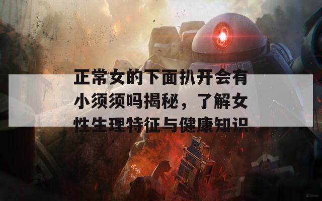 正常女的下面扒开会有小须须吗揭秘，了解女性生理特征与健康知识  第1张
