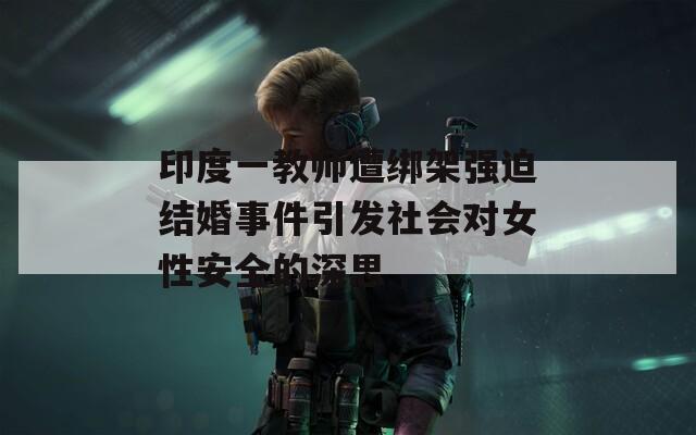 印度一教师遭绑架强迫结婚事件引发社会对女性安全的深思  第1张