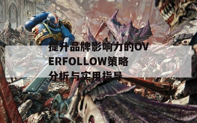 提升品牌影响力的OVERFOLLOW策略分析与实用指导