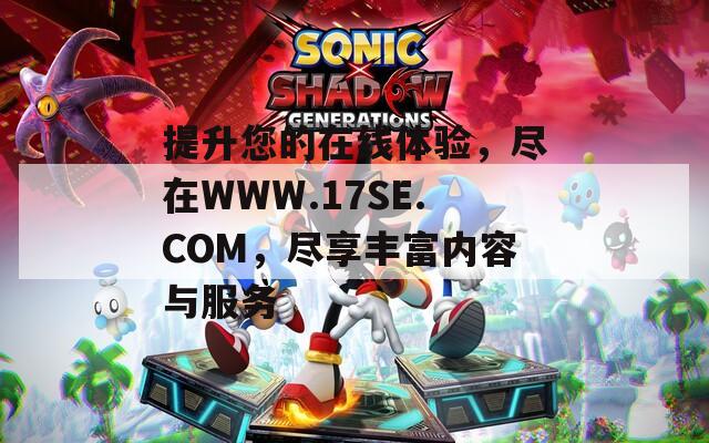提升您的在线体验，尽在WWW.17SE.COM，尽享丰富内容与服务  第1张