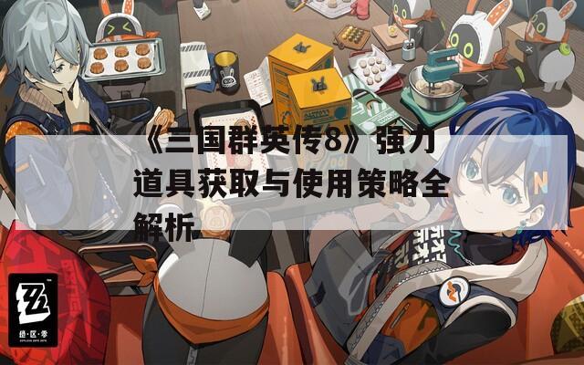 《三国群英传8》强力道具获取与使用策略全解析  第1张