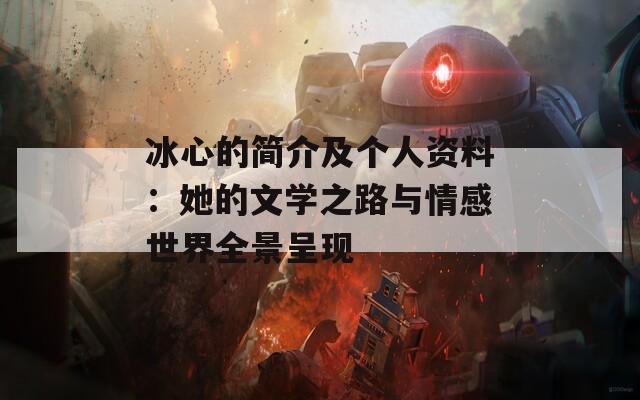 冰心的简介及个人资料：她的文学之路与情感世界全景呈现  第1张