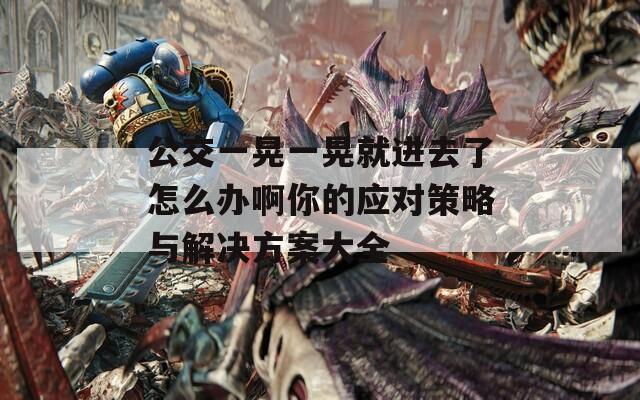 公交一晃一晃就进去了怎么办啊你的应对策略与解决方案大全  第1张