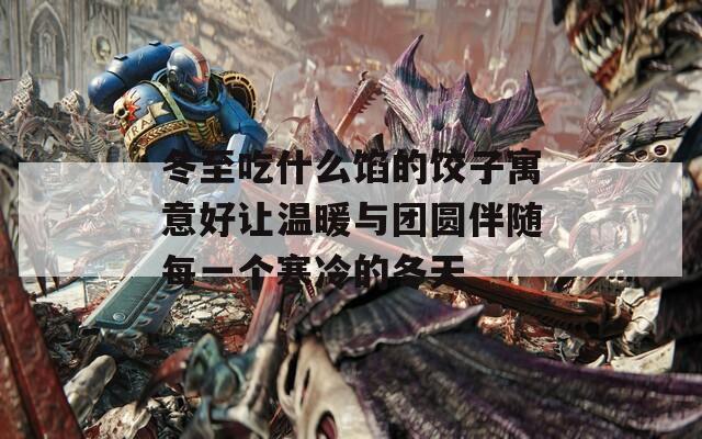 冬至吃什么馅的饺子寓意好让温暖与团圆伴随每一个寒冷的冬天  第1张