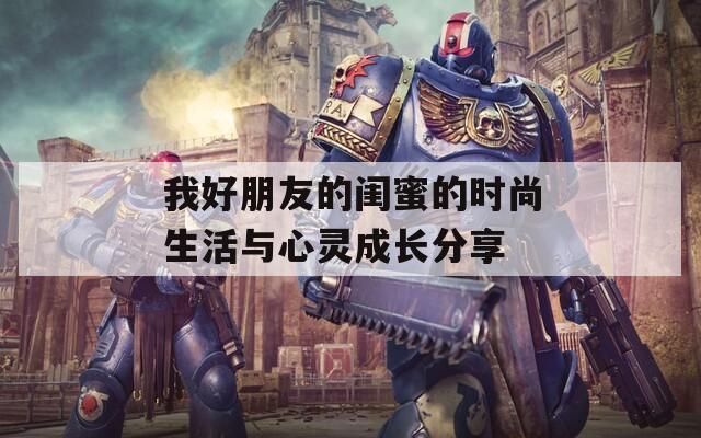 我好朋友的闺蜜的时尚生活与心灵成长分享  第1张