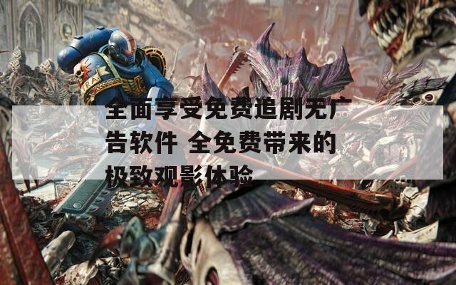 全面享受免费追剧无广告软件 全免费带来的极致观影体验  第1张