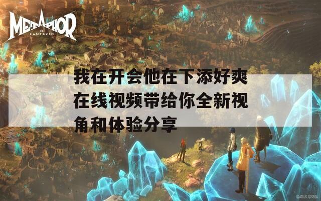 我在开会他在下添好爽在线视频带给你全新视角和体验分享  第1张