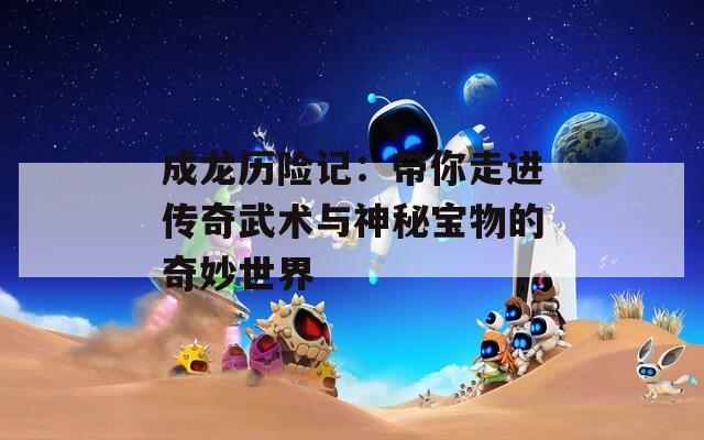 成龙历险记：带你走进传奇武术与神秘宝物的奇妙世界