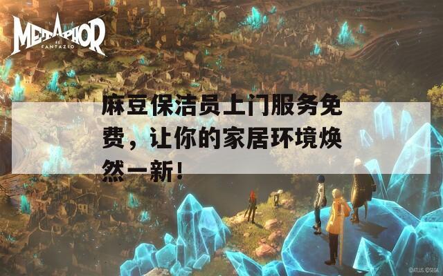 麻豆保洁员上门服务免费，让你的家居环境焕然一新！  第1张