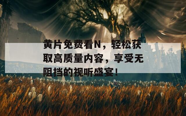 黄片免费看N，轻松获取高质量内容，享受无阻挡的视听盛宴！  第1张