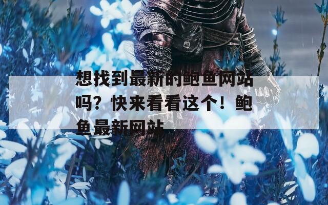 想找到最新的鲍鱼网站吗？快来看看这个！鲍鱼最新网站  第1张