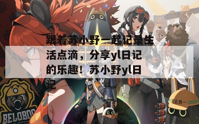 跟着苏小野一起记录生活点滴，分享yl日记的乐趣！苏小野yl日记  第1张
