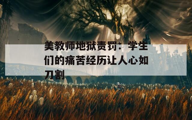 美教师地狱责罚：学生们的痛苦经历让人心如刀割