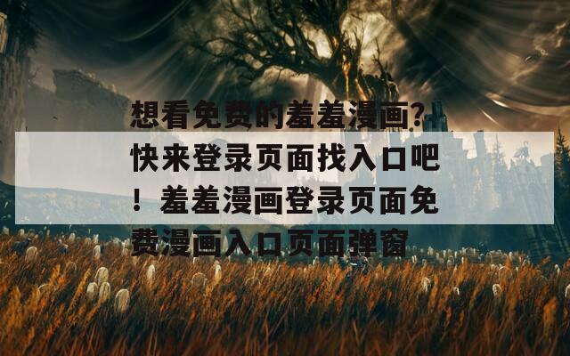 想看免费的羞羞漫画？快来登录页面找入口吧！羞羞漫画登录页面免费漫画入口页面弹窗  第1张
