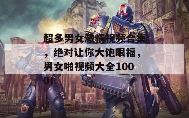 超多男女激情视频合集，绝对让你大饱眼福，男女啪视频大全1000！  第1张