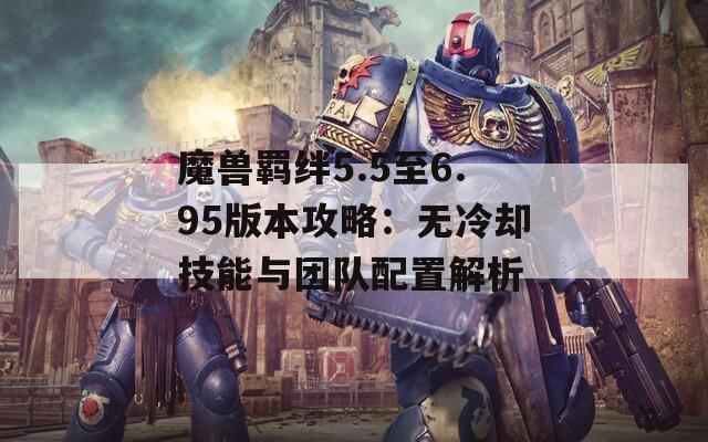 魔兽羁绊5.5至6.95版本攻略：无冷却技能与团队配置解析  第1张