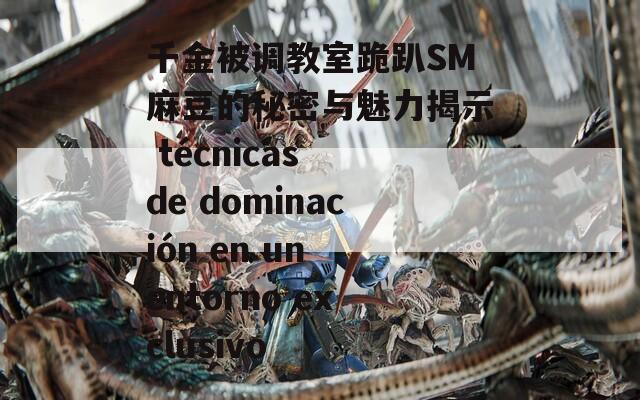 千金被调教室跪趴SM麻豆的秘密与魅力揭示 técnicas de dominación en un entorno exclusivo  第1张