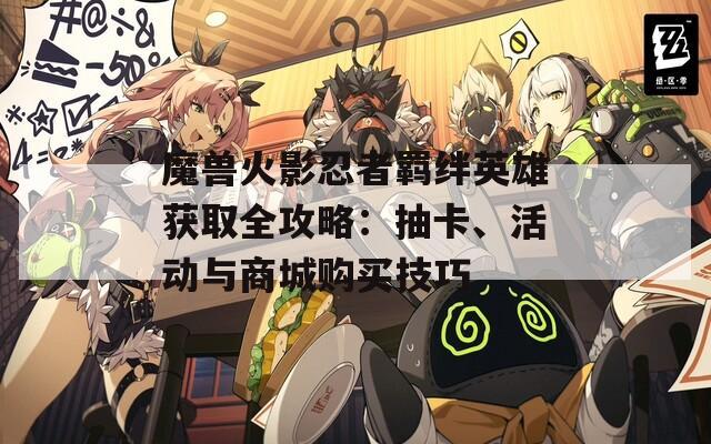 魔兽火影忍者羁绊英雄获取全攻略：抽卡、活动与商城购买技巧  第1张