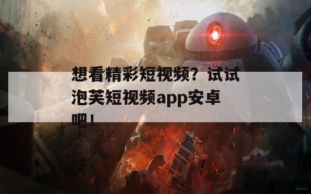 想看精彩短视频？试试泡芙短视频app安卓吧！  第1张