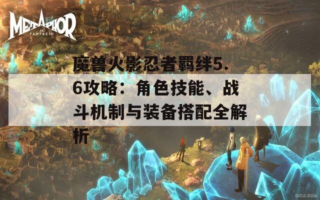 魔兽火影忍者羁绊5.6攻略：角色技能、战斗机制与装备搭配全解析  第1张