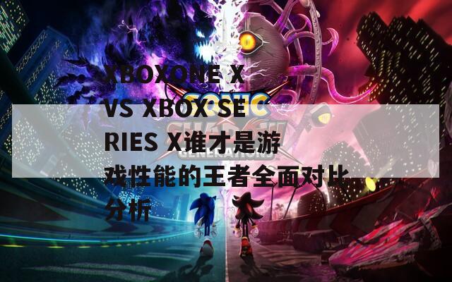 XBOXONE X VS XBOX SERIES X谁才是游戏性能的王者全面对比分析  第1张