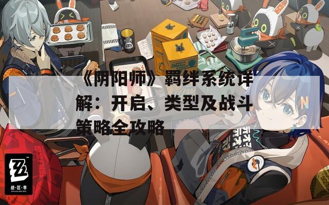 《阴阳师》羁绊系统详解：开启、类型及战斗策略全攻略  第1张