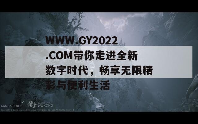 WWW.GY2022.COM带你走进全新数字时代，畅享无限精彩与便利生活  第1张