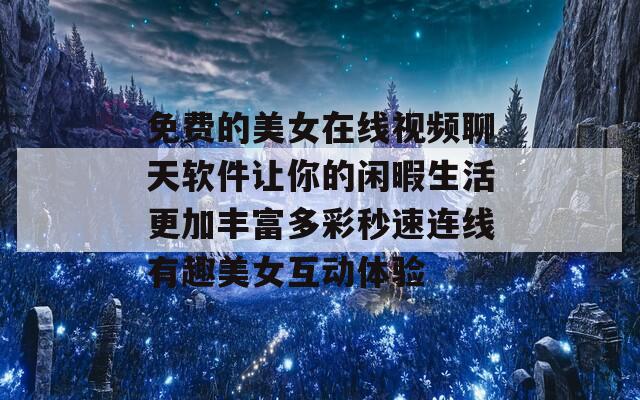 免费的美女在线视频聊天软件让你的闲暇生活更加丰富多彩秒速连线有趣美女互动体验  第1张