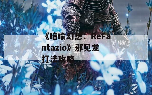 《暗喻幻想：ReFantazio》邪见龙打法攻略