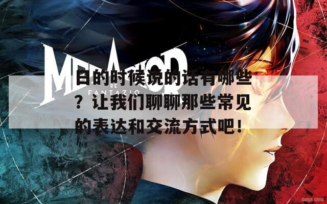 日的时候说的话有哪些？让我们聊聊那些常见的表达和交流方式吧！