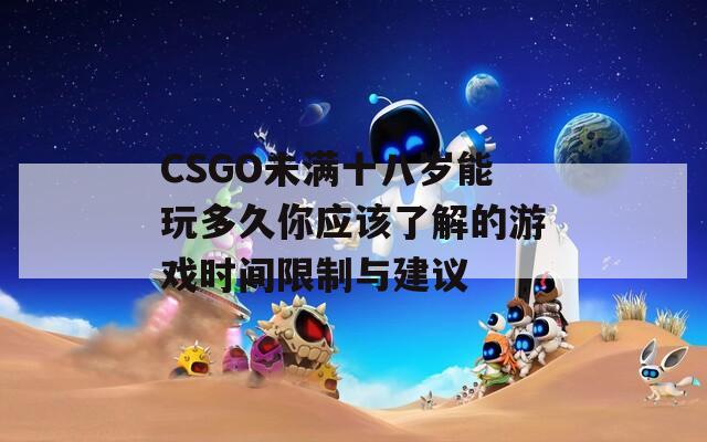 CSGO未满十八岁能玩多久你应该了解的游戏时间限制与建议  第1张