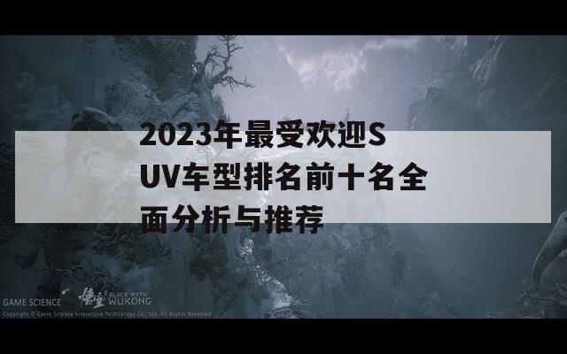 2023年最受欢迎SUV车型排名前十名全面分析与推荐  第1张