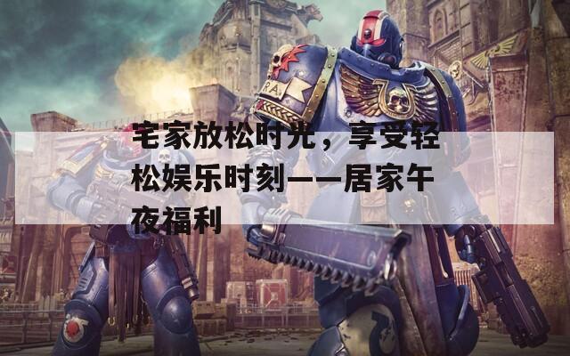 宅家放松时光，享受轻松娱乐时刻——居家午夜福利  第1张