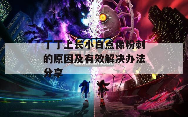 丁丁上长小白点像粉刺的原因及有效解决办法分享  第1张