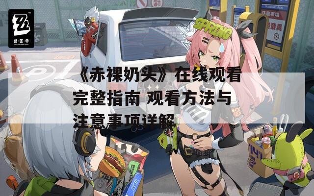 《赤裸奶头》在线观看完整指南 观看方法与注意事项详解  第1张
