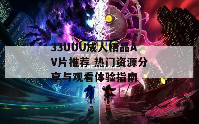 33UUU成人精品AV片推荐 热门资源分享与观看体验指南