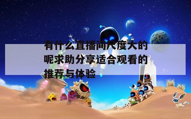 有什么直播间尺度大的呢求助分享适合观看的推荐与体验  第1张