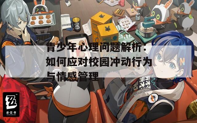 青少年心理问题解析：如何应对校园冲动行为与情感管理  第1张