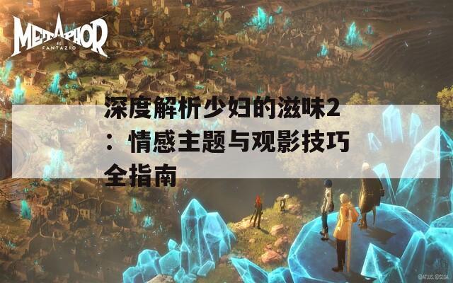 深度解析少妇的滋味2：情感主题与观影技巧全指南  第1张