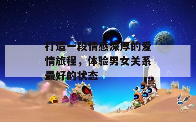 打造一段情感深厚的爱情旅程，体验男女关系最好的状态  第1张