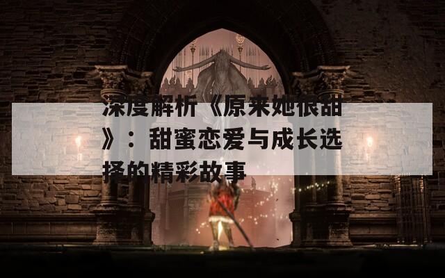 深度解析《原来她很甜》：甜蜜恋爱与成长选择的精彩故事  第1张