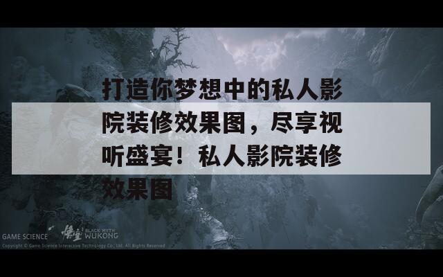 打造你梦想中的私人影院装修效果图，尽享视听盛宴！私人影院装修效果图  第1张