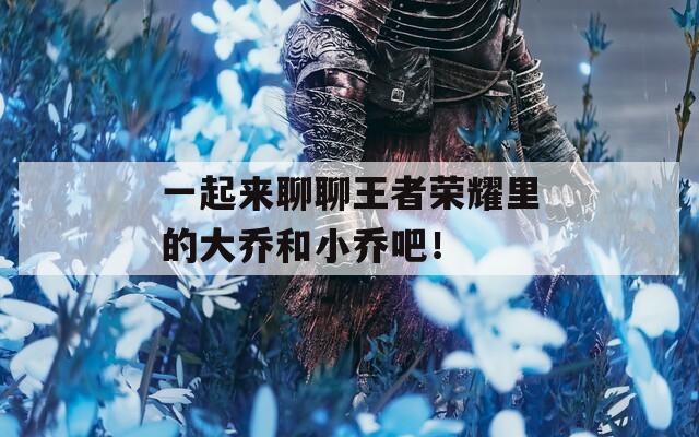一起来聊聊王者荣耀里的大乔和小乔吧！  第1张