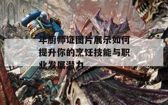 年厨师证图片展示如何提升你的烹饪技能与职业发展潜力