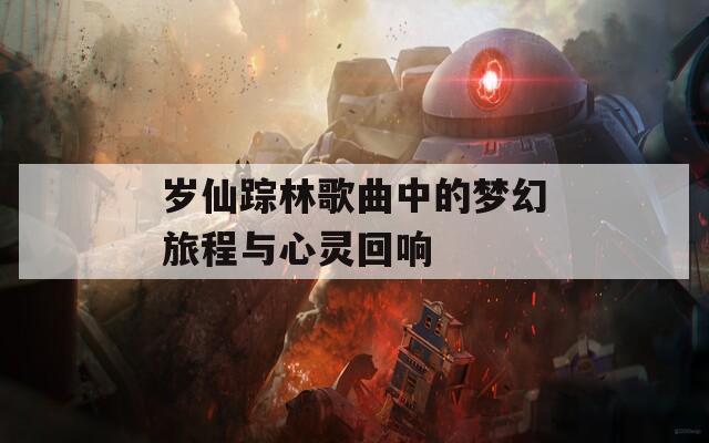 岁仙踪林歌曲中的梦幻旅程与心灵回响  第1张