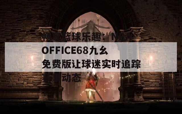 畅享篮球乐趣：NBAOFFICE68九幺免费版让球迷实时追踪赛事动态  第1张