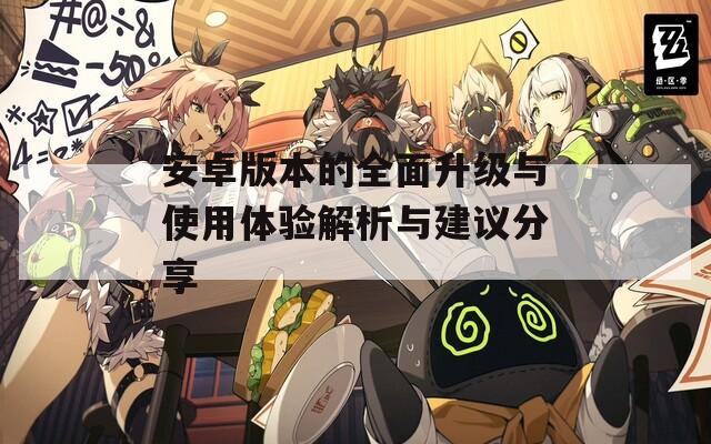 安卓版本的全面升级与使用体验解析与建议分享