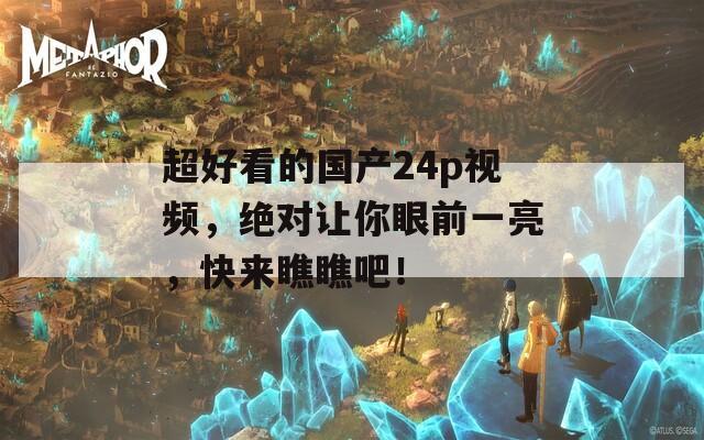 超好看的国产24p视频，绝对让你眼前一亮，快来瞧瞧吧！